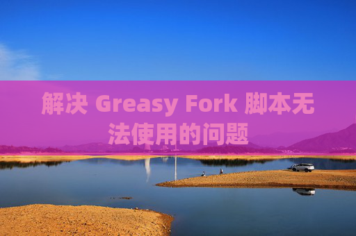 解决 Greasy Fork 脚本无法使用的问题